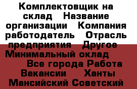 1Комплектовщик на склад › Название организации ­ Компания-работодатель › Отрасль предприятия ­ Другое › Минимальный оклад ­ 17 000 - Все города Работа » Вакансии   . Ханты-Мансийский,Советский г.